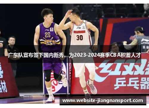 广东队宣布签下国内新秀，为2023-2024赛季CBA积蓄人才