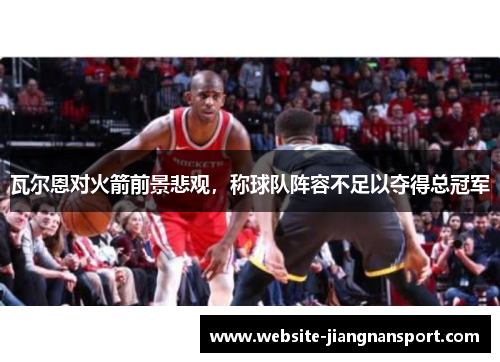 瓦尔恩对火箭前景悲观，称球队阵容不足以夺得总冠军