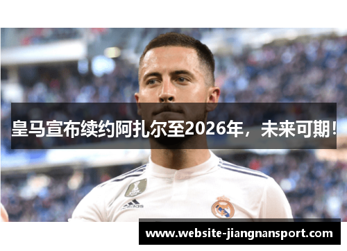 皇马宣布续约阿扎尔至2026年，未来可期！