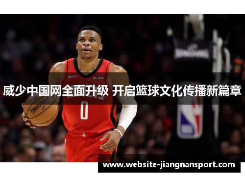 威少中国网全面升级 开启篮球文化传播新篇章