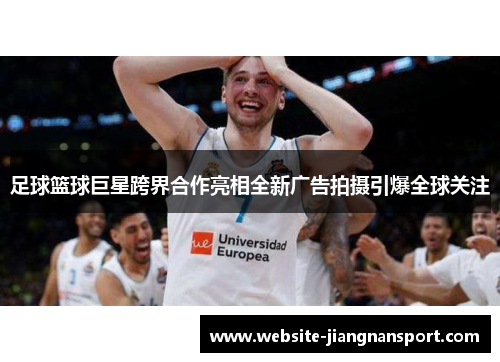 足球篮球巨星跨界合作亮相全新广告拍摄引爆全球关注